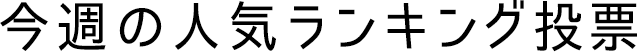 今週の人気ランキング投票