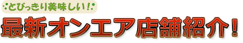 とびっきり美味しい!最新オンエア店舗紹介!