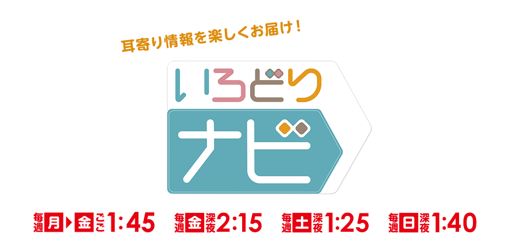 「いろどりナビ」月曜～金曜：ごご1時45分～、金曜：深夜2時15分～、土曜：深夜1時25分～、日曜：深夜1時40分～