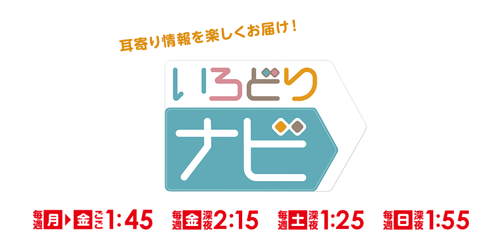 「いろどりナビ」月曜～金曜：ごご1時45分～、金曜：深夜2時15分～、土曜：深夜1時25分～、日曜：深夜1時55分～