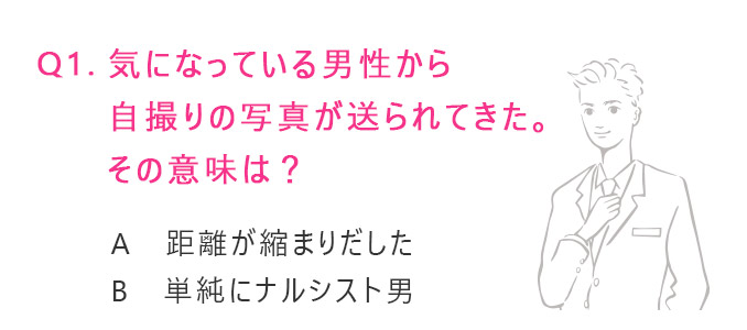 気になっている男性から自撮りの写真が送られてきた。その意味は？ A：距離が縮まりだした　B：単純にナルシスト男