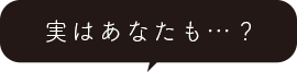 実はあなたも…？