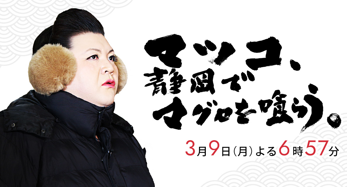 「マツコ、静岡でマグロを喰らう。」3月9日（月）よる6時57分