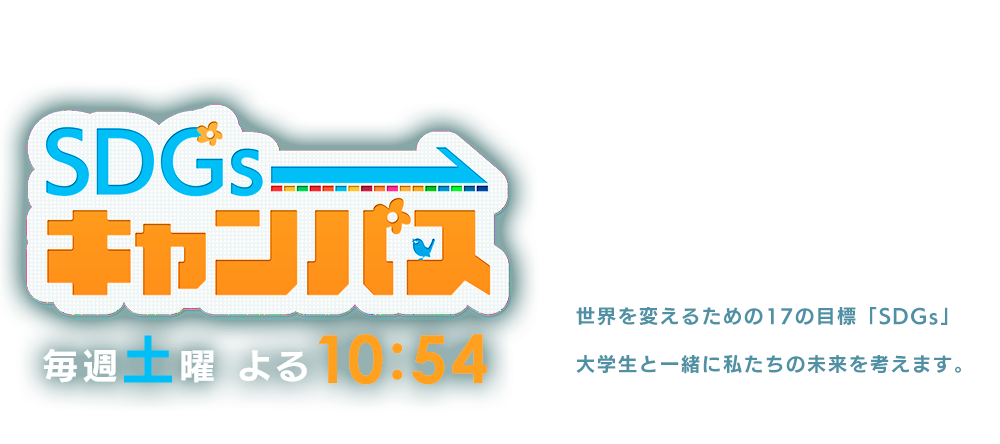 「SDGsキャンパス」毎週土曜よる10:54～　世界を変えるための17の目標「SDGs」大学生と一緒に私たちの未来を考えます。