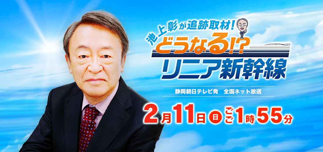 「池上彰が追跡取材！どうなる！？リニア新幹線」2024年2月11日（日）ごご1時55分放送　静岡朝日テレビ発　全国ネット放送