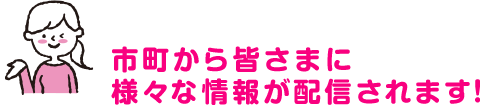 市町から皆さまに様々な情報が配信されます!